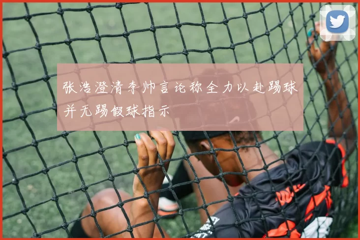 张浩澄清李帅言论称全力以赴踢球并无踢假球指示