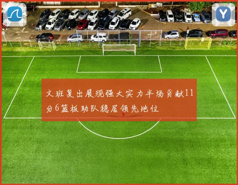 文班复出展现强大实力半场贡献11分6篮板助队稳居领先地位