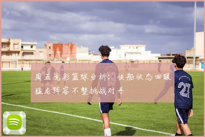 周五竞彩篮球分析：快船状态回暖猛龙阵容不整挑战对手