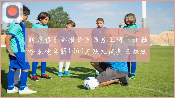 新月俱乐部报价罗马后卫阿卜杜勒哈米德年薪1060万欧元谈判正积极进行中
