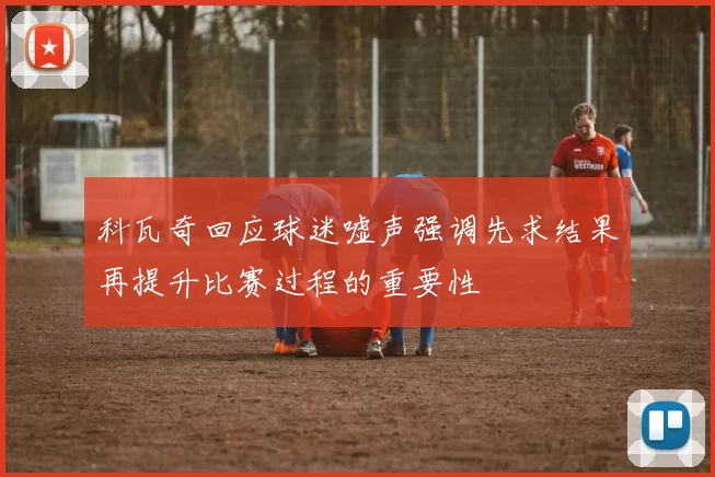 科瓦奇回应球迷嘘声强调先求结果再提升比赛过程的重要性