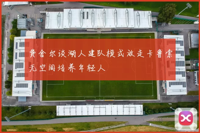 费舍尔谈湖人建队模式放走卡鲁索无空间培养年轻人