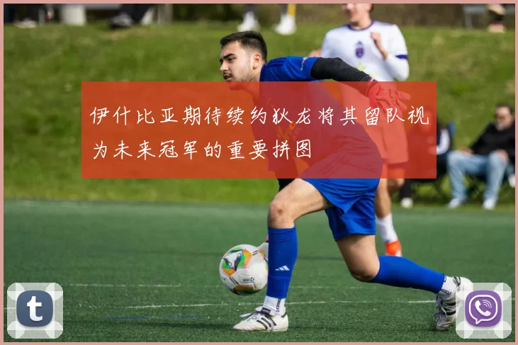 伊什比亚期待续约狄龙将其留队视为未来冠军的重要拼图