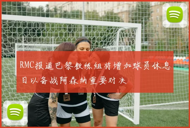 RMC报道巴黎教练组将增加球员休息日以备战阿森纳重要对决