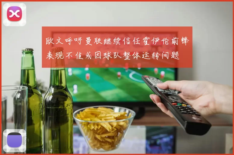 欧文呼吁曼联继续信任霍伊伦前锋表现不佳或因球队整体运转问题