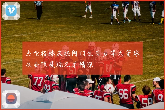 杰伦格林庆祝阿门生日分享火箭球衣合照展现兄弟情深