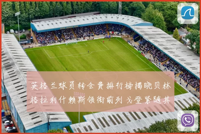 英格兰球员转会费排行榜揭晓贝林格拉利什赖斯领衔前列戈登紧随其后