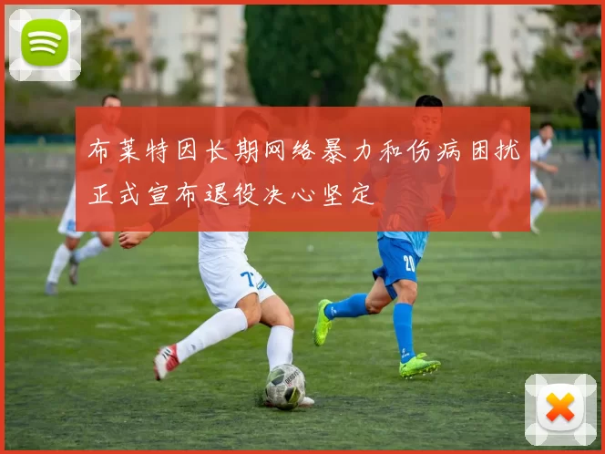 布莱特因长期网络暴力和伤病困扰正式宣布退役决心坚定
