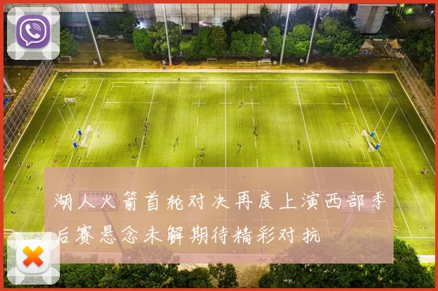 湖人火箭首轮对决再度上演西部季后赛悬念未解期待精彩对抗
