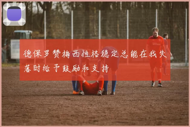 德保罗赞梅西性格稳定总能在我失落时给予鼓励和支持